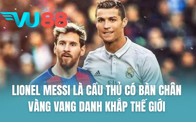Lionel Messi là cầu thủ có bàn chân vàng vang danh khắp thế giới